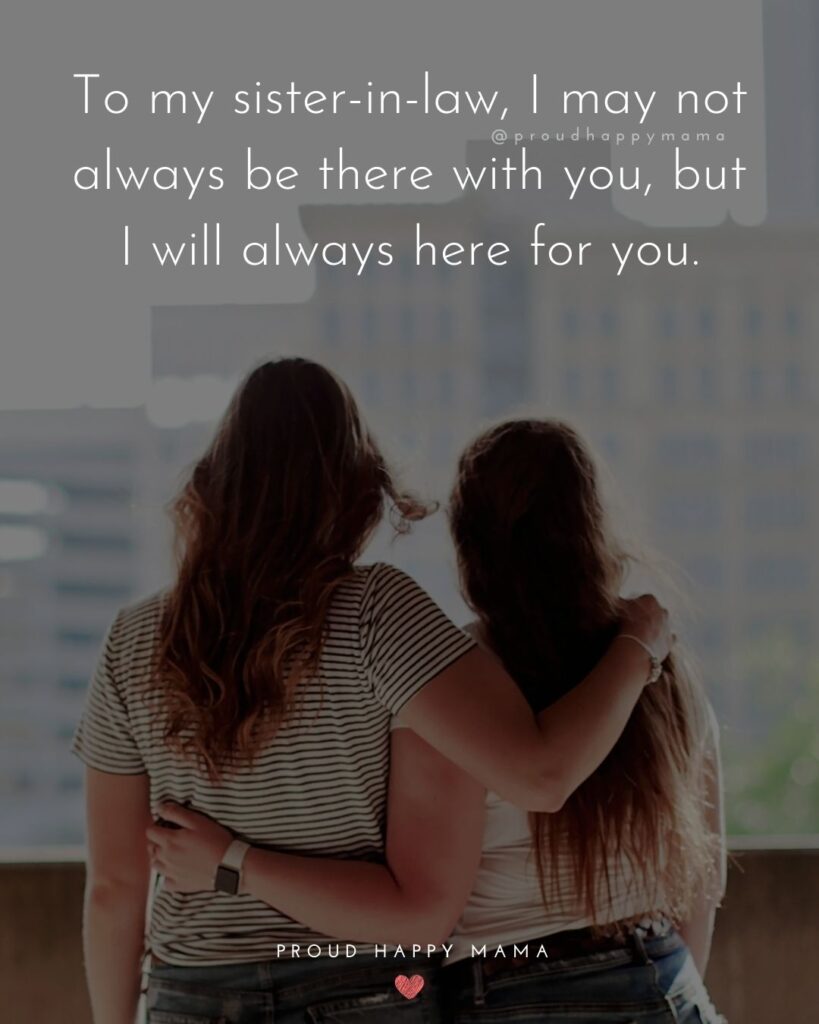 Sister In Law Quotes - To my sister in law, I may not always be with there with you, but I will always here for you.’