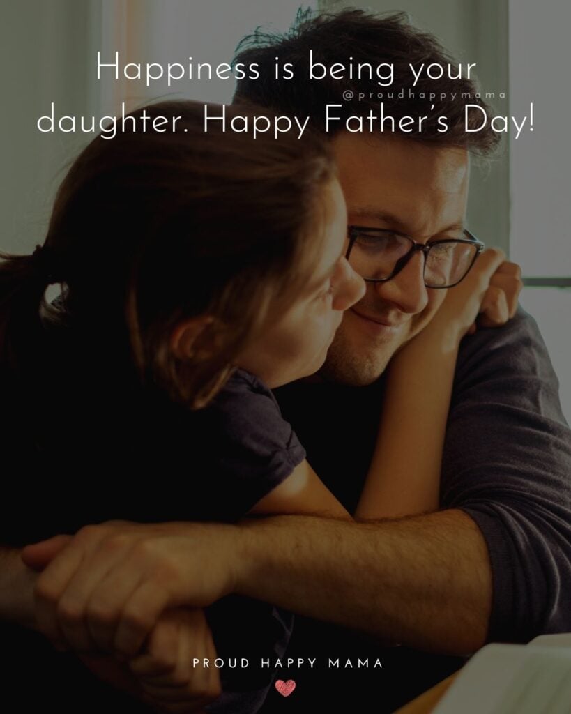 Happy Fathers Day Quotes From Daughter - Happiness is being your daughter. Happy Father’s Day!’