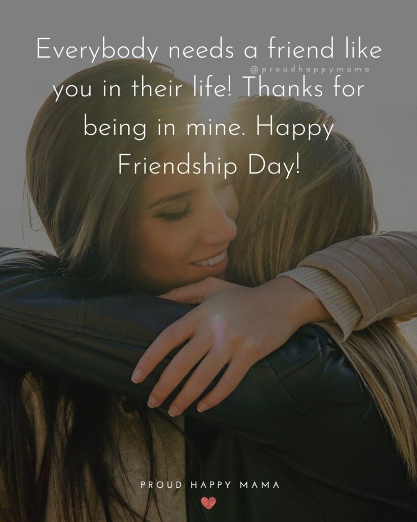 Happy International Friendship Day Quotes - Everybody needs a friend like you in their life! Thanks for being in mine. Happy