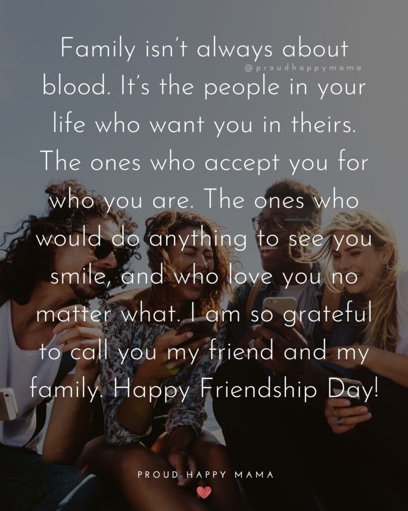 Happy International Friendship Day Quotes - Family isn’t always about blood. It’s the people in your life who want you in theirs.
