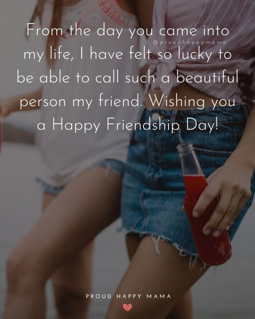 Happy International Friendship Day Quotes - From the day you came into my life, I have felt so lucky to be able to call such a