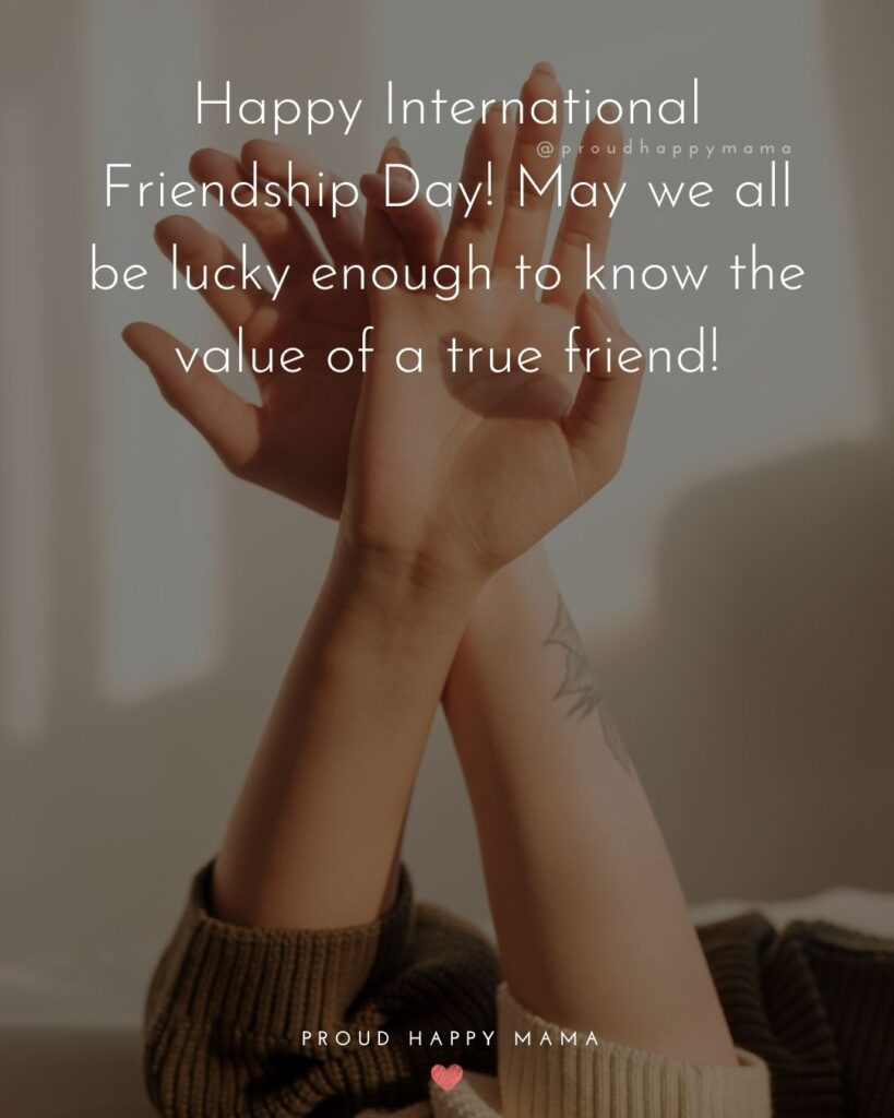 Happy International Friendship Day Quotes - Happy International Friendship Day! May we all be lucky enough to know the value of