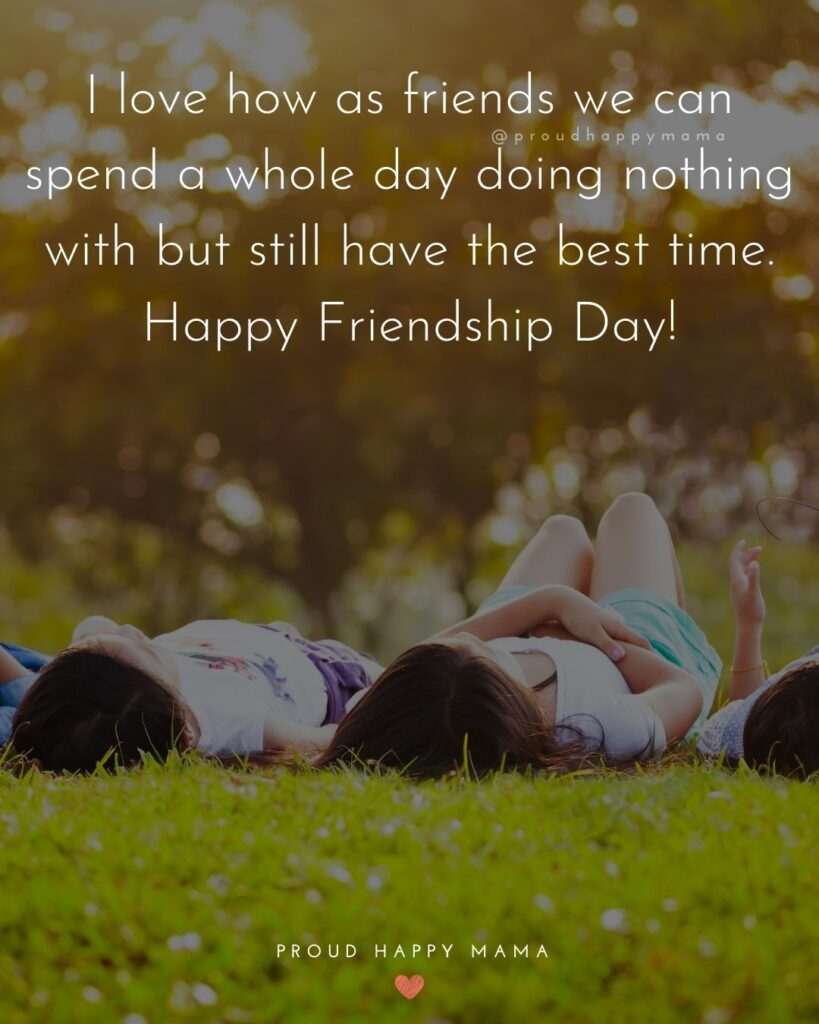 Happy International Friendship Day Quotes - I love how as friends we can spend a whole day doing nothing with but still