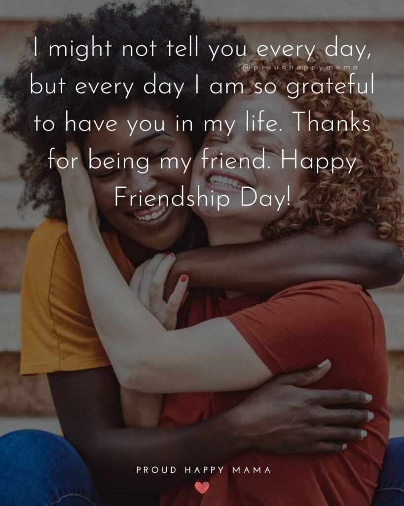 Happy International Friendship Day Quotes - I might not tell you every day, but every day I am so grateful to have you in my