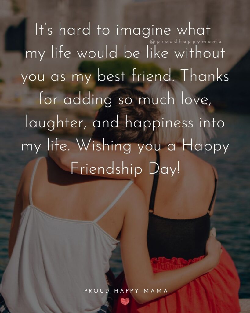 Happy International Friendship Day Quotes - It’s hard to imagine what my life would be like without you as my best friend. Thanks
