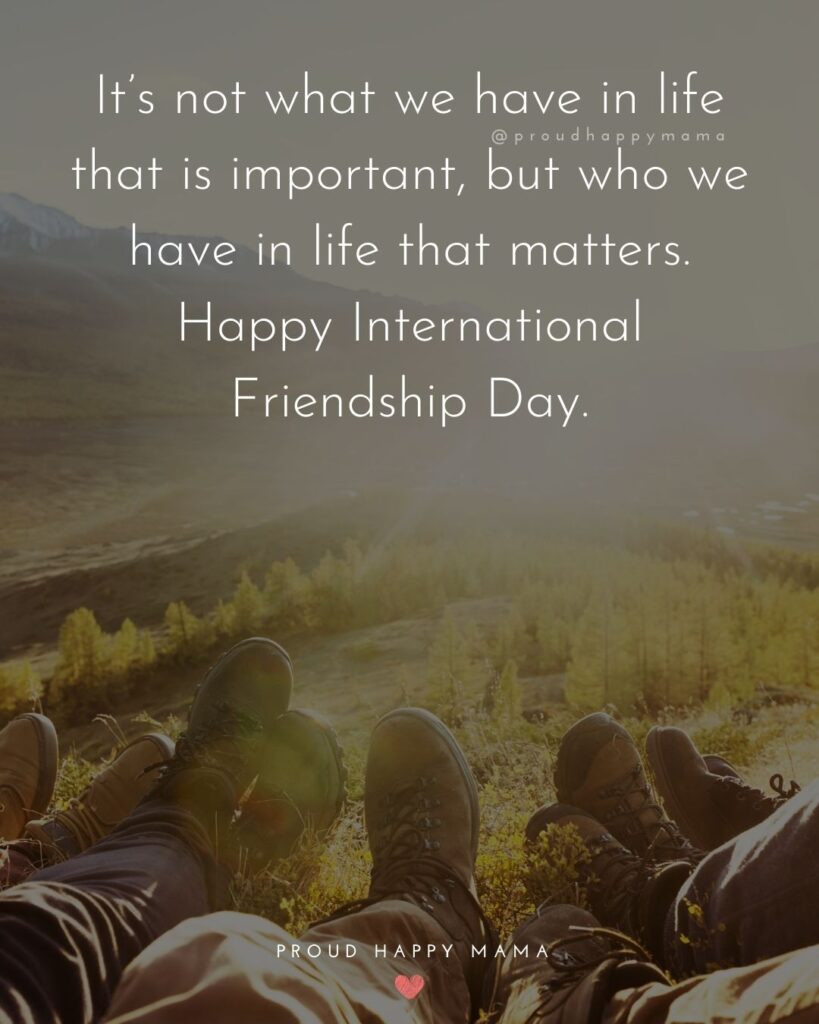 Happy International Friendship Day Quotes - It’s not what we have in life that is important, but who we have in life that