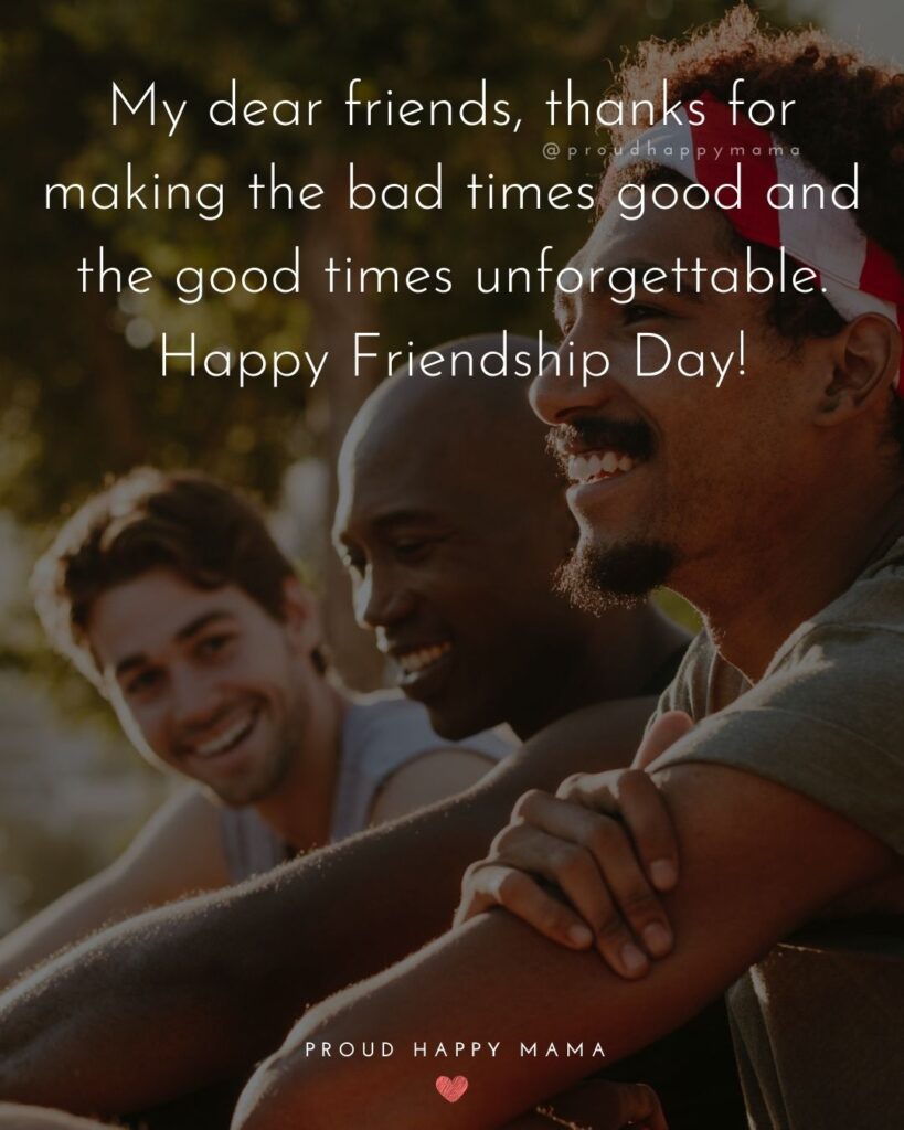 Happy International Friendship Day Quotes - My dear friends, thanks for making the bad times good and the good times