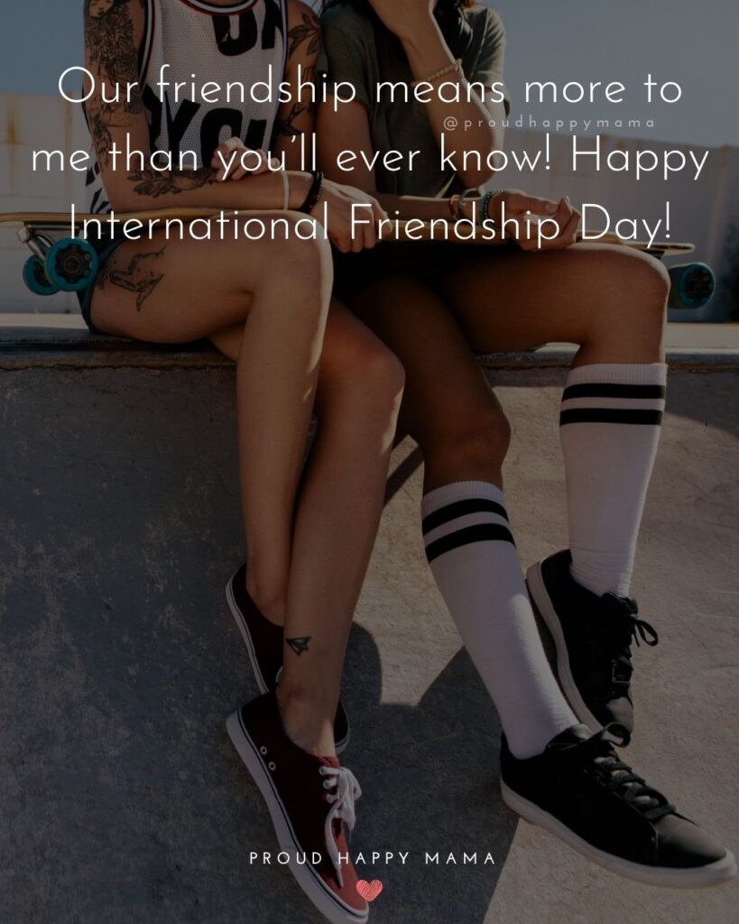 Happy International Friendship Day Quotes - Our friendship means more to me than you’ll ever know! Happy International
