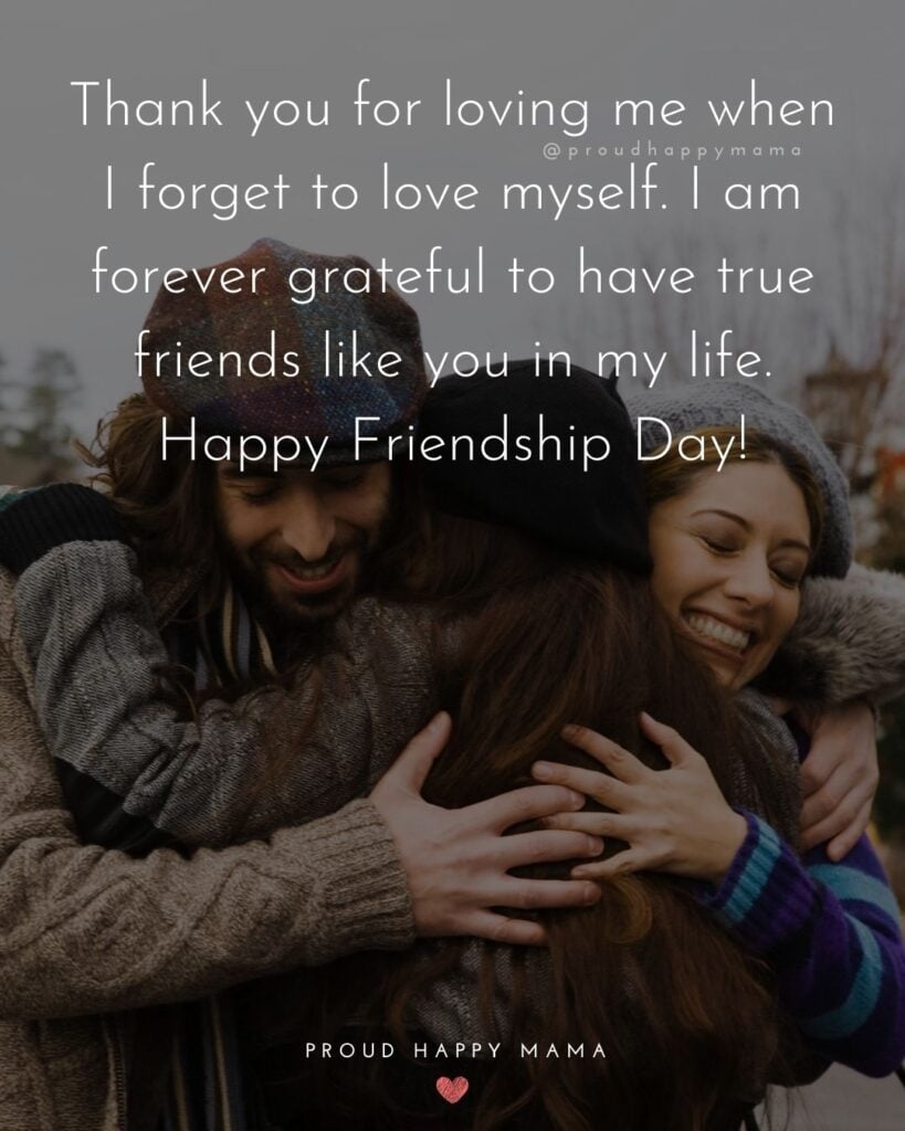 Happy International Friendship Day Quotes - Thank you for loving me when I forget to love myself. I am forever grateful to