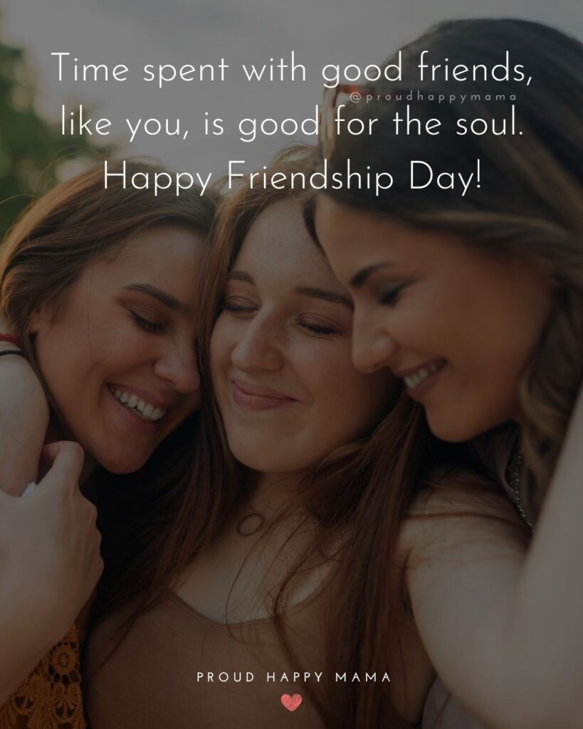 Happy International Friendship Day Quotes - Time spent with good friends, like you, is good for the soul. Happy Friendship