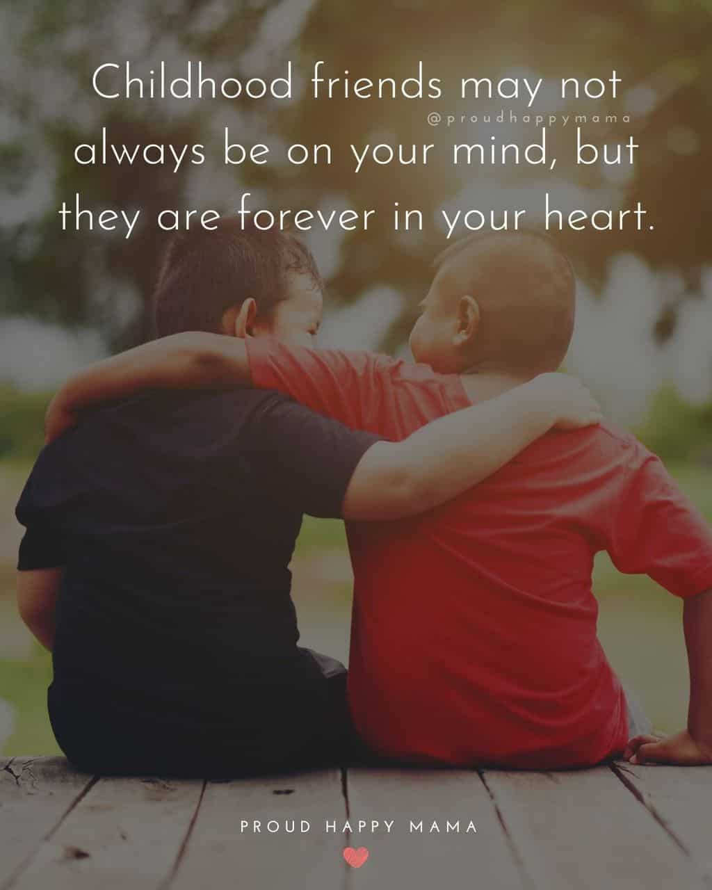 Childhood Friends Quotes - Childhood friends may not always be on your mind, but they are forever in your heart.