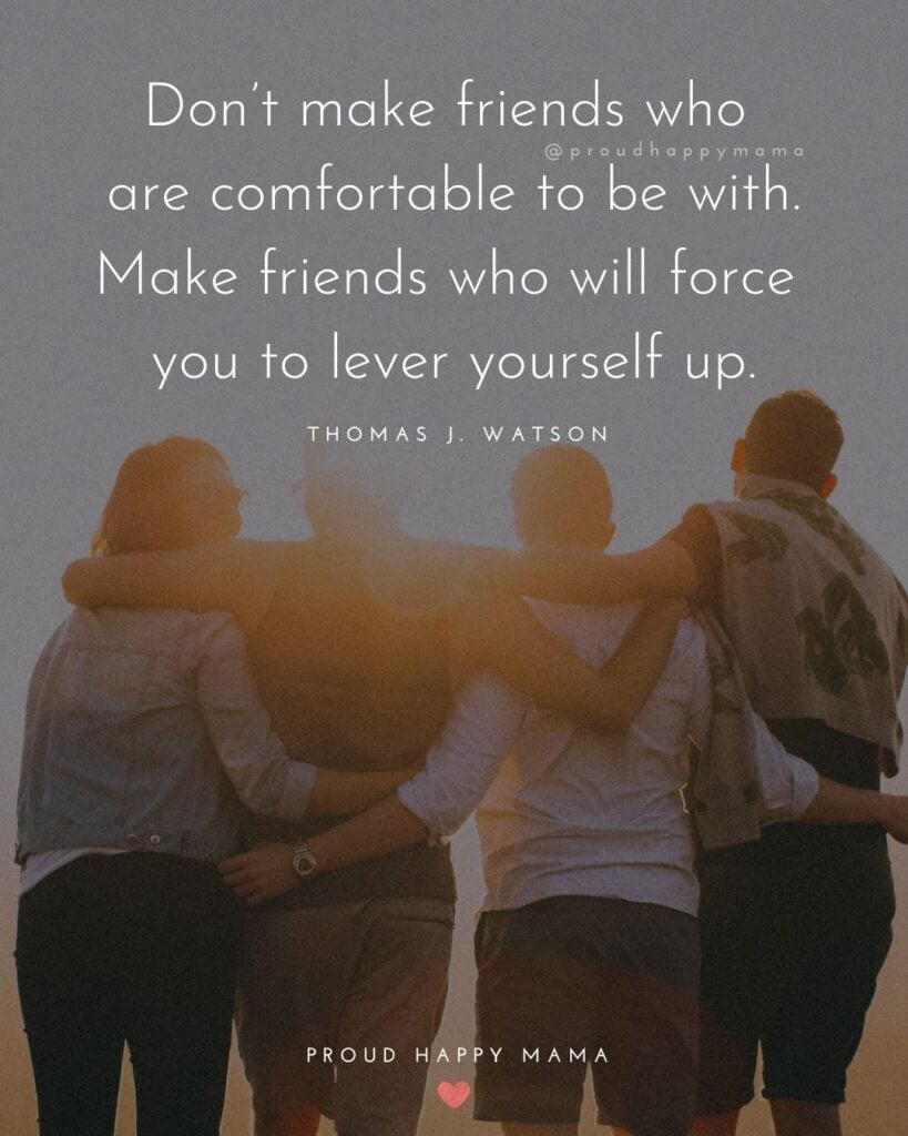 Friendship Quotes - Don’t make friends who are comfortable to be with. Make friends who will force you to lever yourself up.’ –