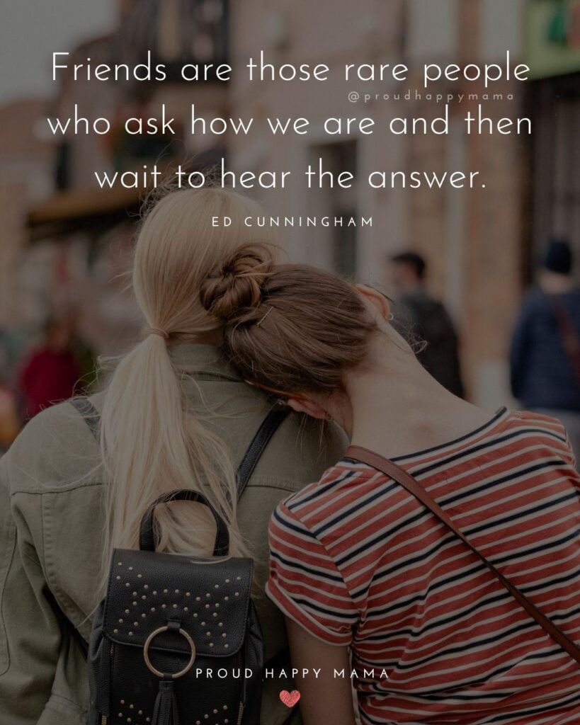 Friendship Quotes - Friends are those rare people who ask how we are and then wait to hear the answer.’ – Ed Cunningham