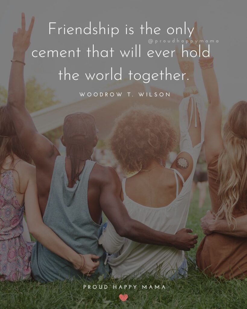 Friendship Quotes - Friendship is the only cement that will ever hold the world together.’ – Woodrow T. Wilson