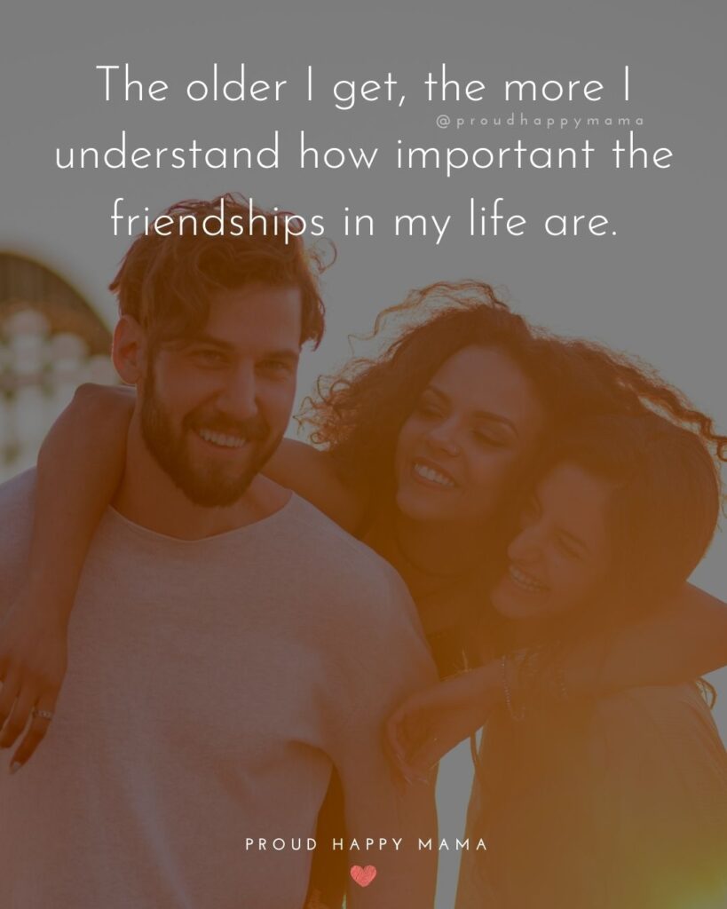 Friendship Quotes - The older I get, the more I understand how important the friendships in my life are.’