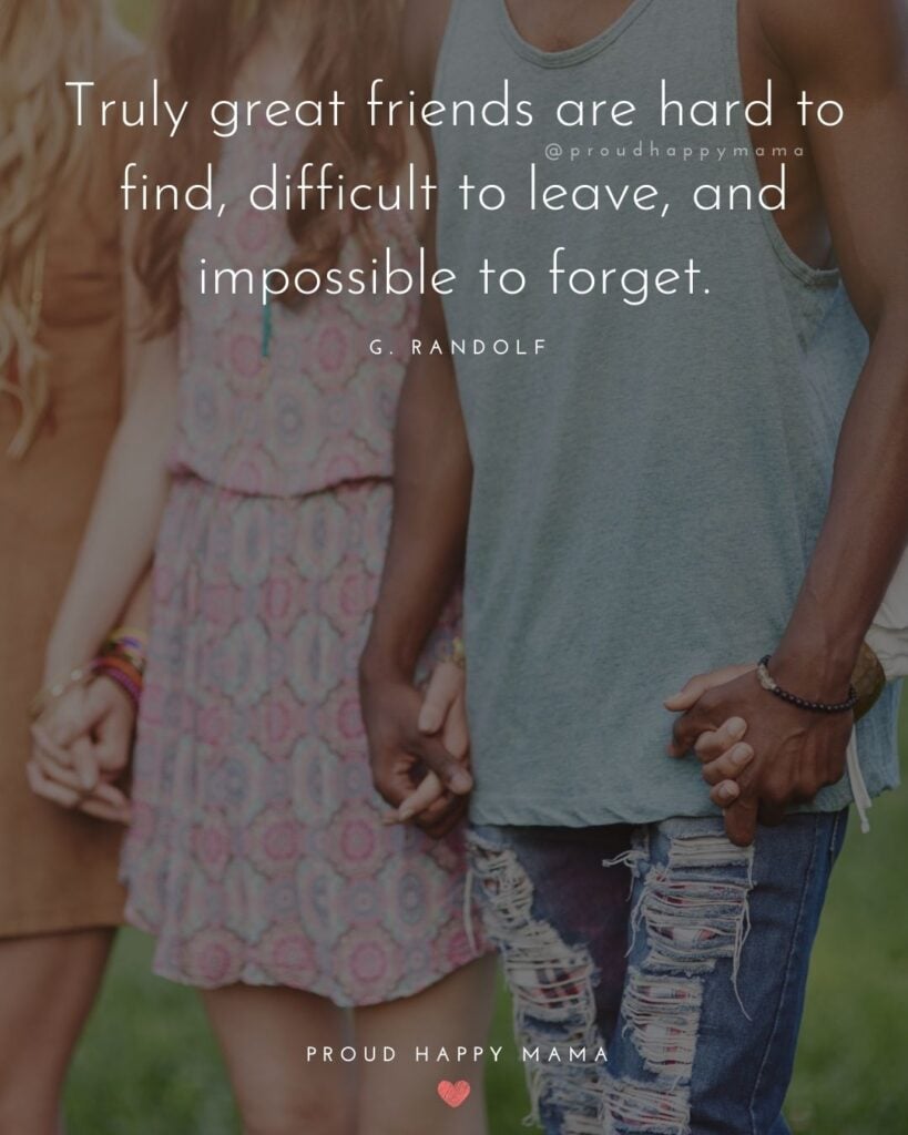 Friendship Quotes - Truly great friends are hard to find, difficult to leave, and impossible to forget.’ – G. Randolf