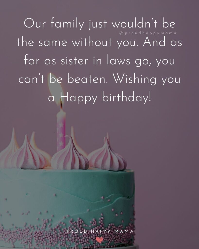 Happy Birthday Sister In Law Quotes - Our family just wouldn’t be the same without you. And as far as sister in laws go, you