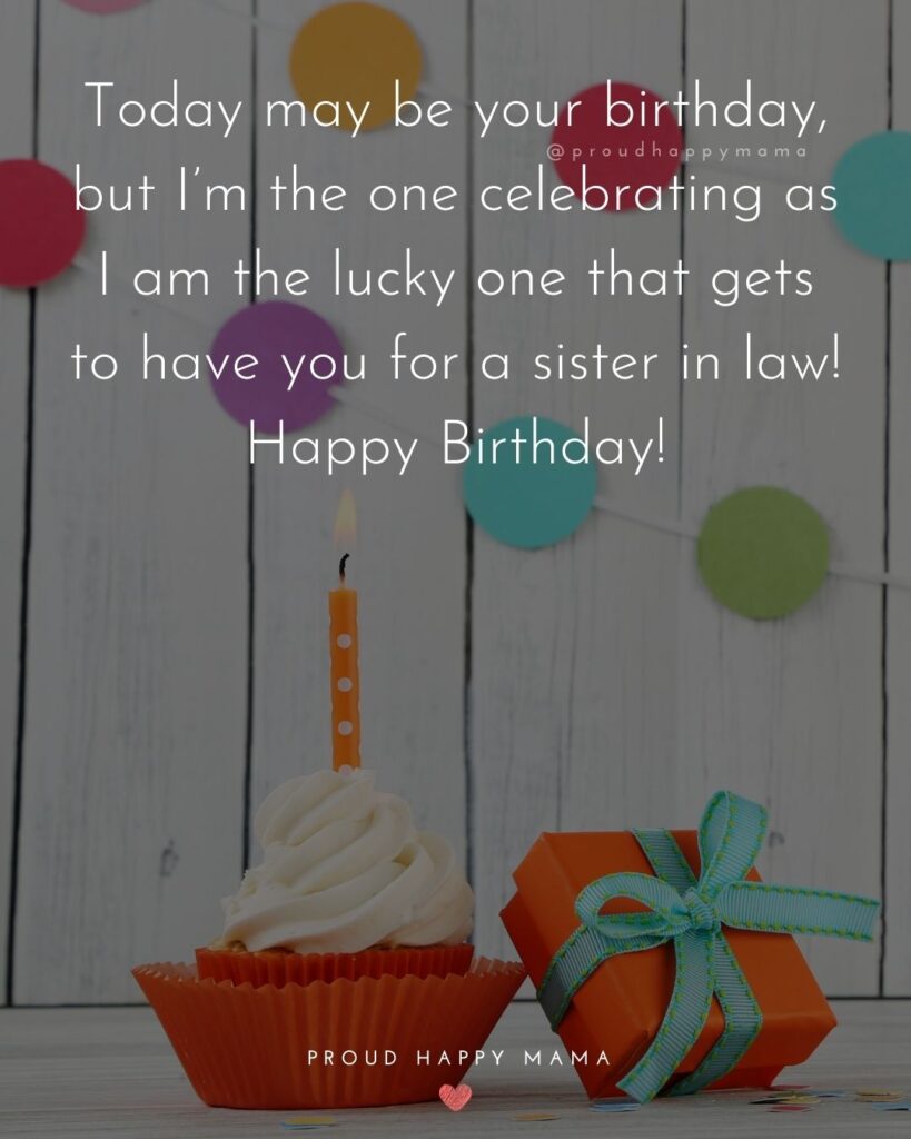 Happy Birthday Sister In Law Quotes - Today may be your birthday, but I’m the one celebrating as I am the lucky one that