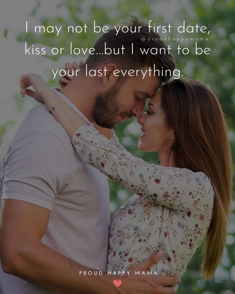 Love Quotes For Her - I may not be your first date, kiss or love…but I want to be your last everything.’