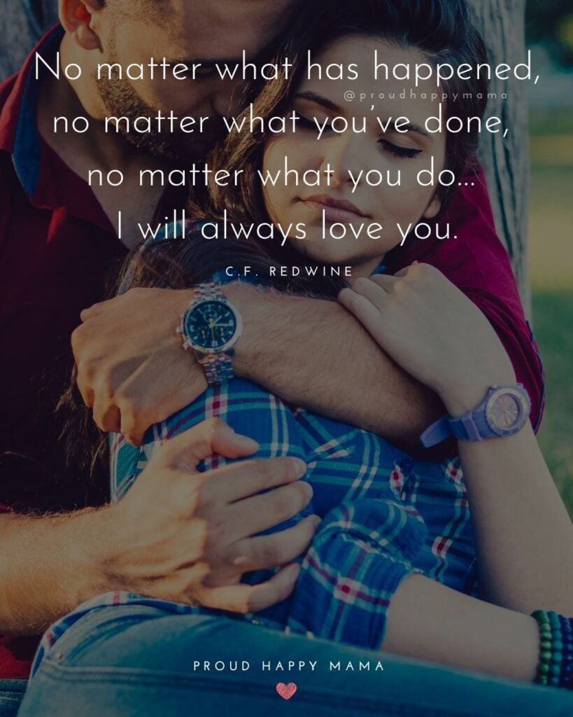 Love Quotes For Her - No matter what has happened, no matter what you’ve done, no matter what you do… I will always love