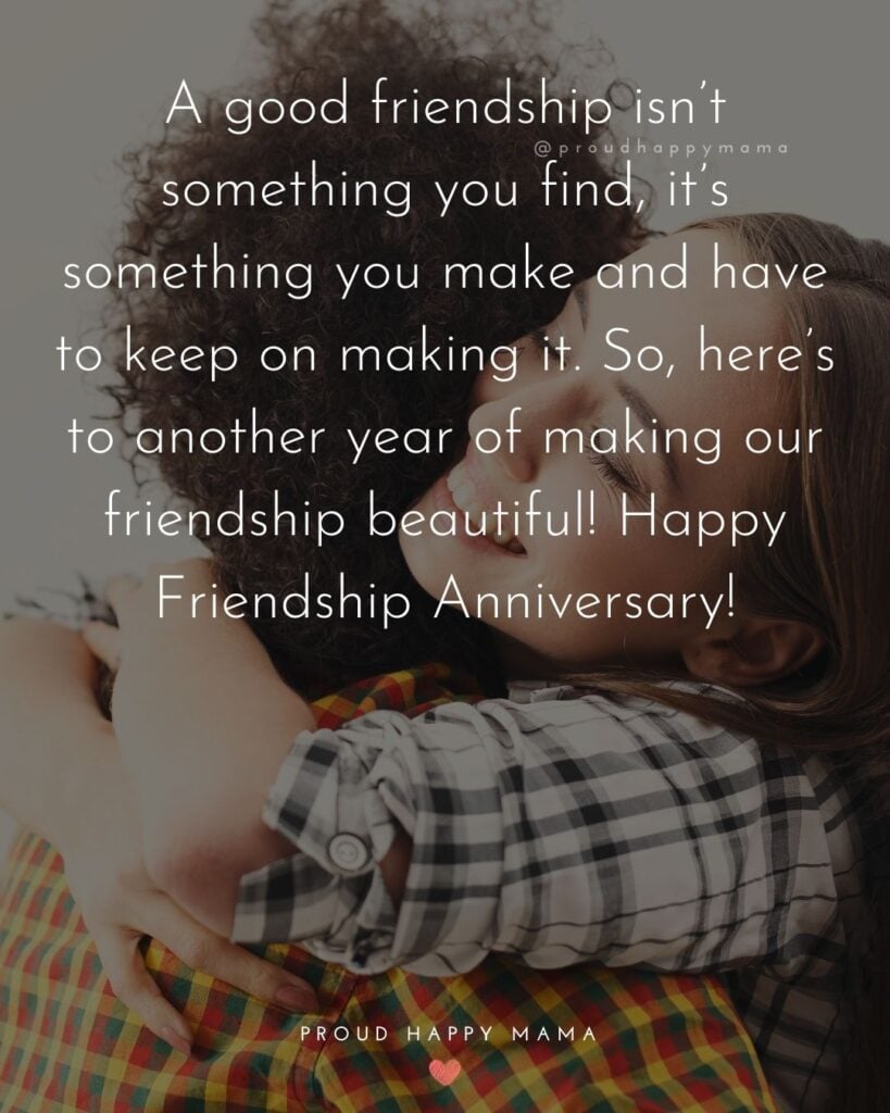 Friendship Anniversary Quotes - A good friendship isn’t something you find, it’s something you make and have to keep
