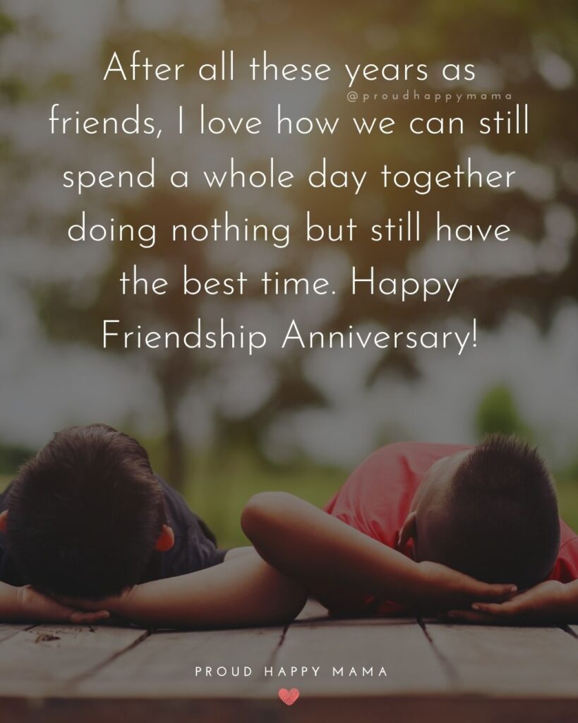 Friendship Anniversary Quotes - After all these years as friends, I love how we can still spend a whole day together doing nothing