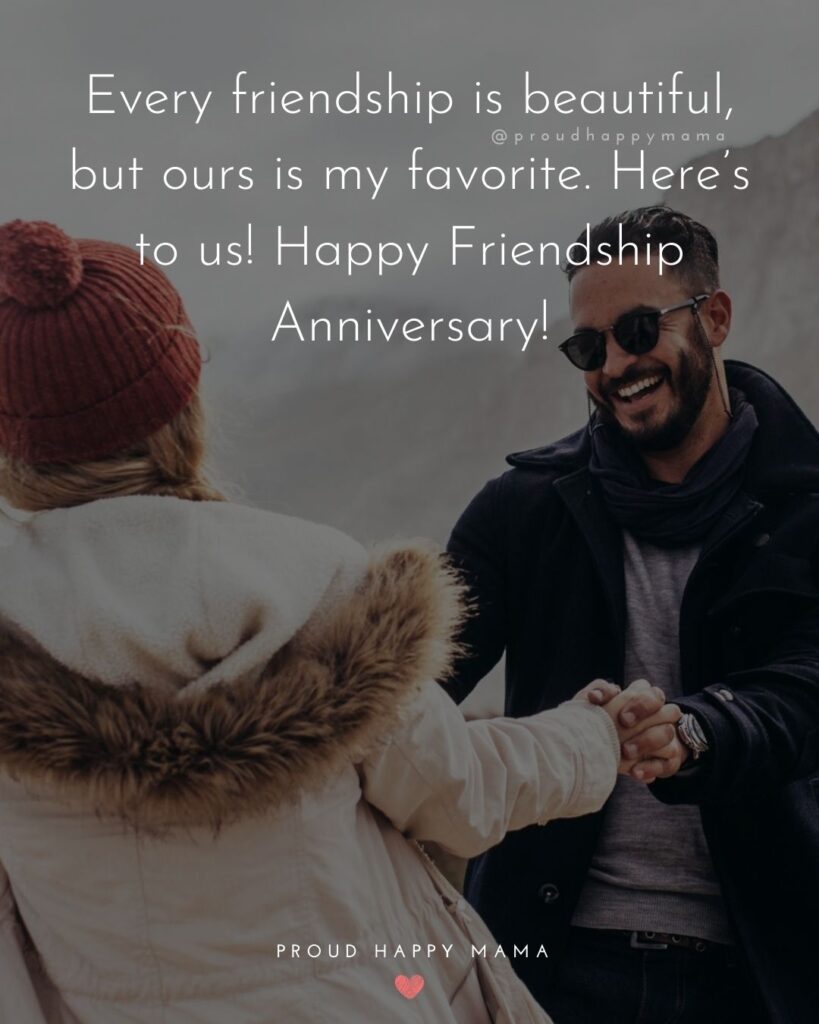 Friendship Anniversary Quotes - Every friendship is beautiful, but ours is my favorite. Here’s to us! Happy Friendship Anniversary!’