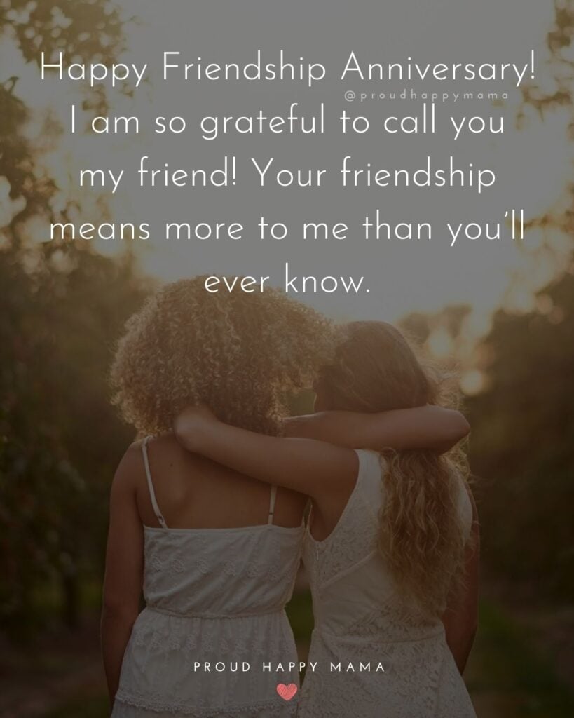 Friendship Anniversary Quotes - Happy Friendship Anniversary! I am so grateful to call you my friend! Your friendship means more to me than youll ever know.