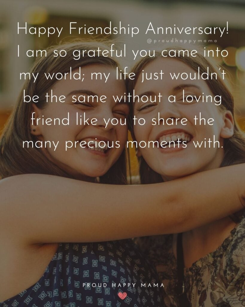 Friendship Anniversary Quotes - Happy Friendship Anniversary! I am so grateful you came into my world; my life just wouldn’t be