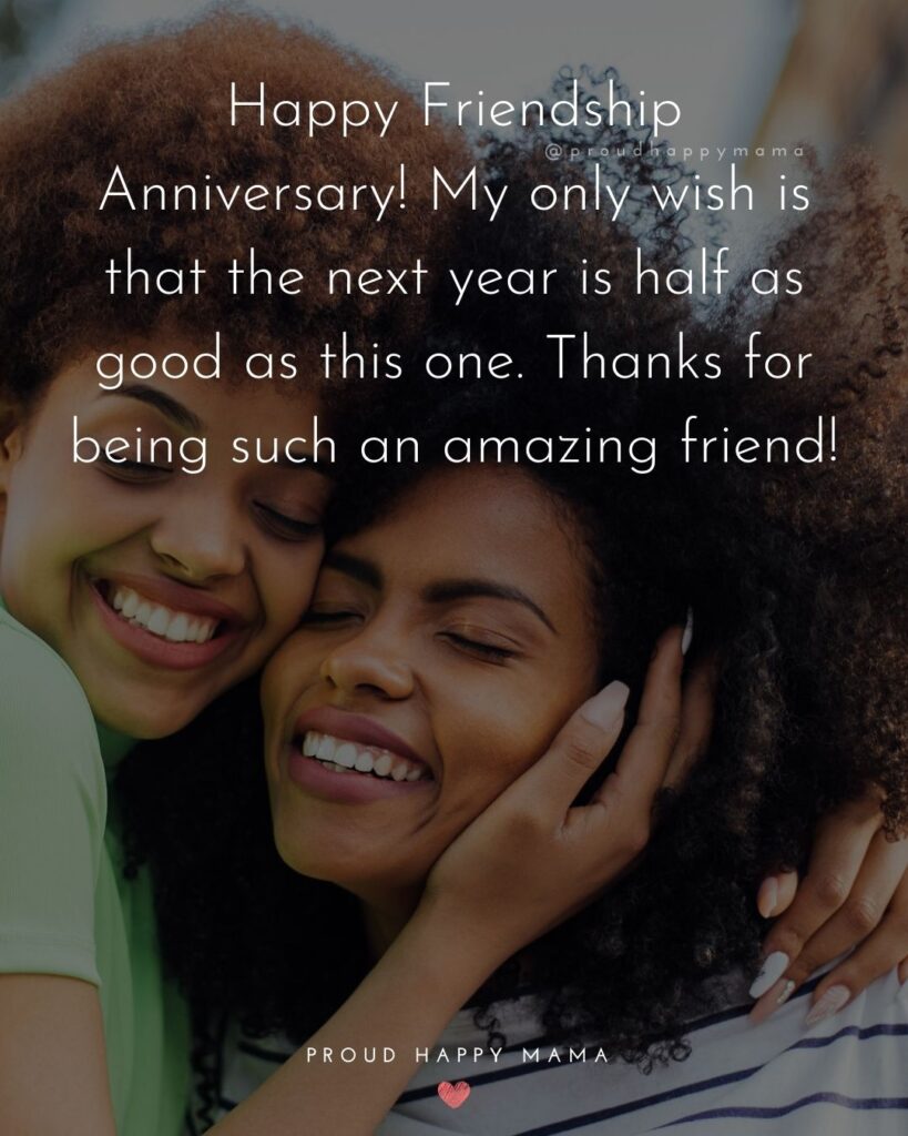 Friendship Anniversary Quotes - Happy Friendship Anniversary! My only wish is that the next year is half as good as this one.