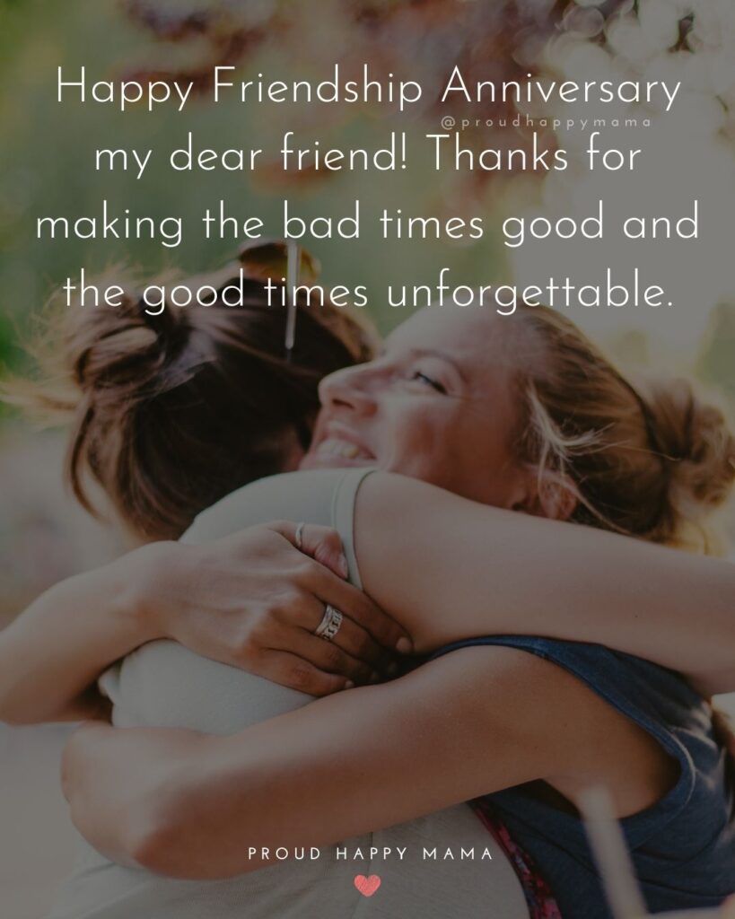 Friendship Anniversary Quotes - Happy Friendship Anniversary my dear friend! Thanks for making the bad times good and the