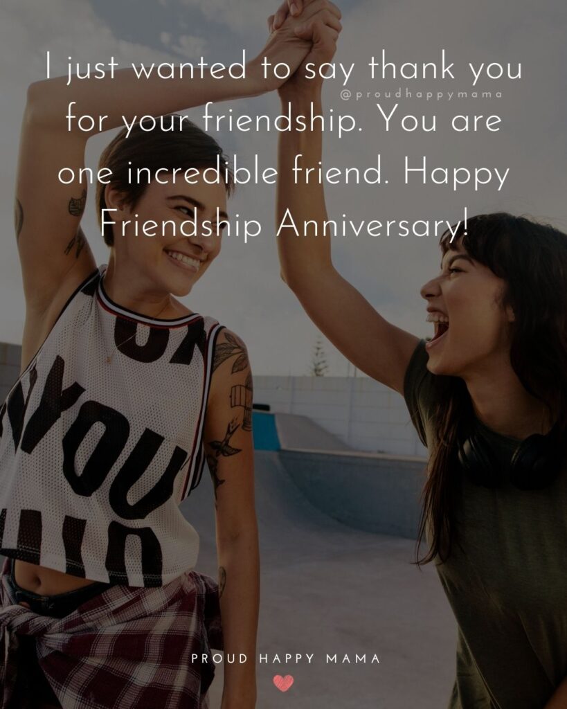 Friendship Anniversary Quotes - I just wanted to say thank you for your friendship. You are one incredible friend. Happy