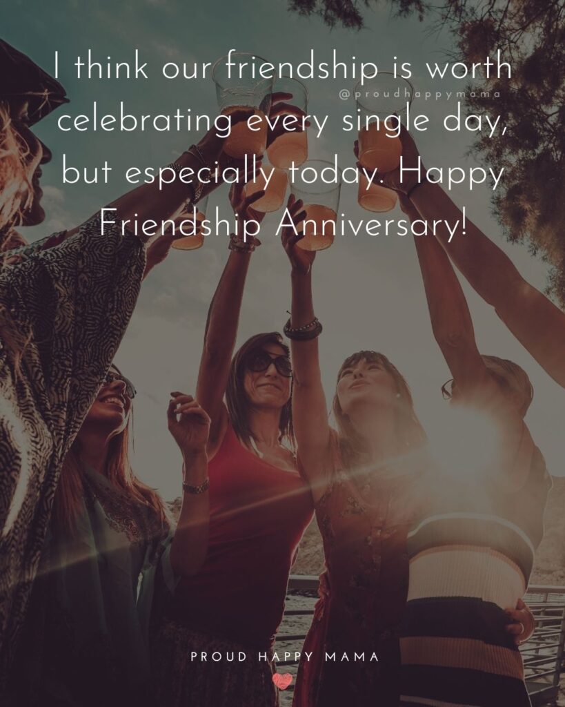 Friendship Anniversary Quotes - I think our friendship is worth celebrating every single day, but especially today. Happy