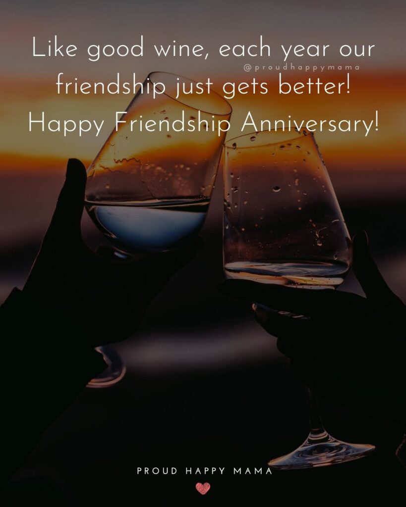 Friendship Anniversary Quotes - Like good wine, each year our friendship just gets better! Happy Friendship Anniversary!’