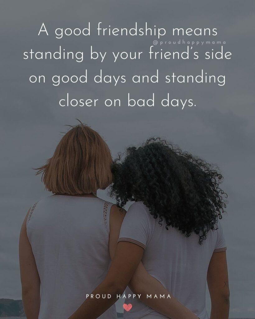 Friendship Quotes - A good friendship means standing by your friend’s side on good days and standing closer on bad days.’