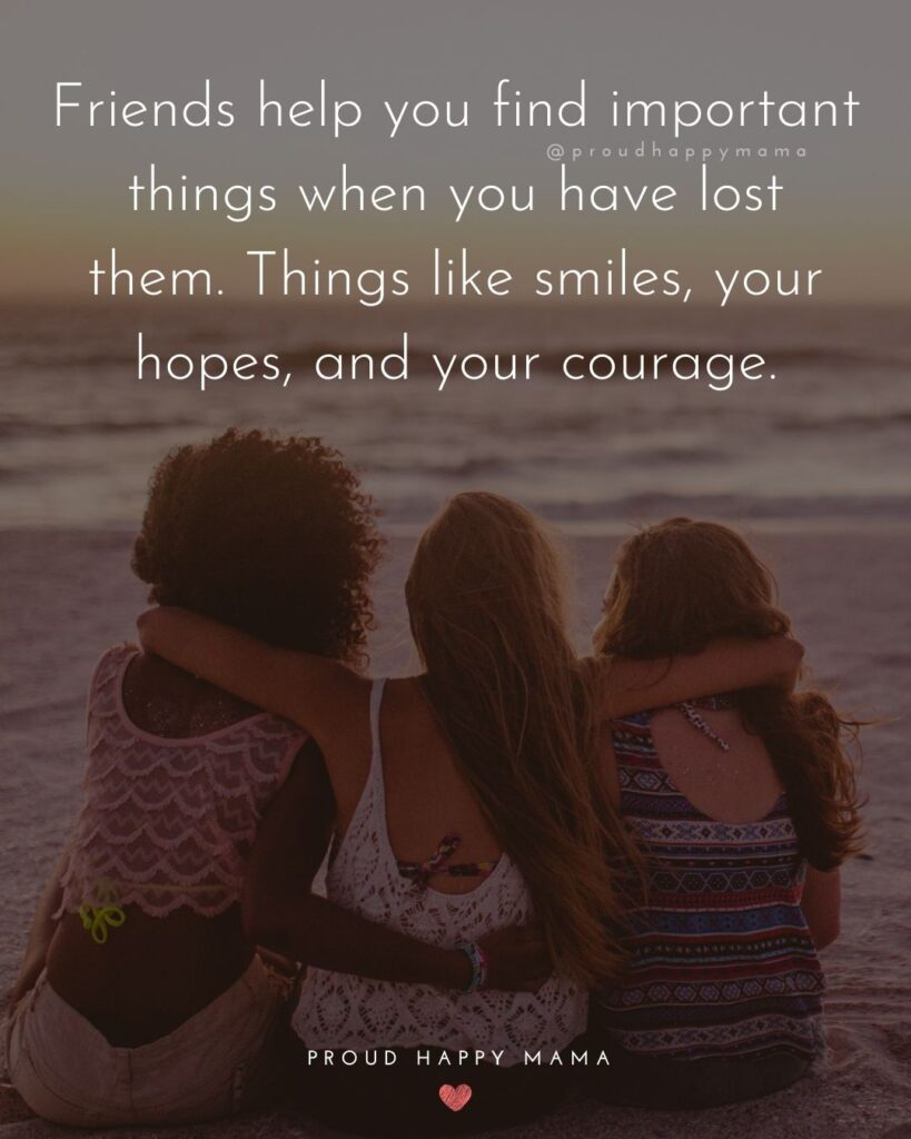Friendship Quotes - Friends help you find important things when you have lost them. Things like smiles, your hopes, and your