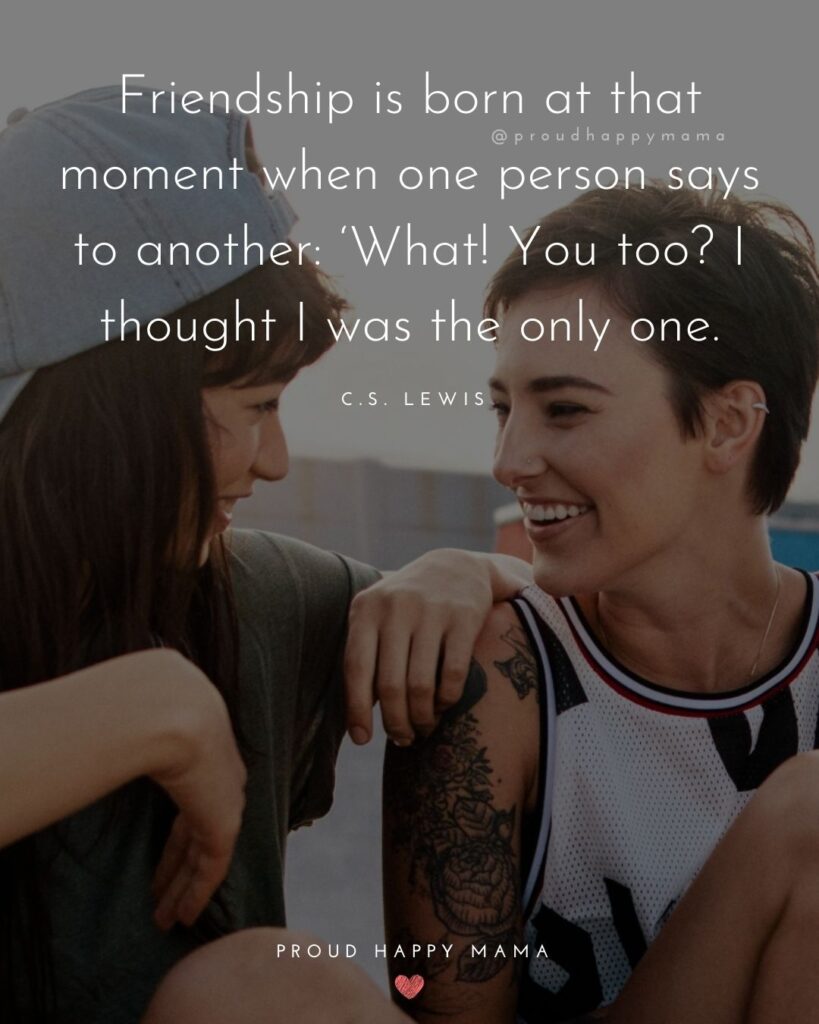 Friendship Quotes - Friendship is born at that moment when one person says to another: ‘What! You too? I thought I was the only