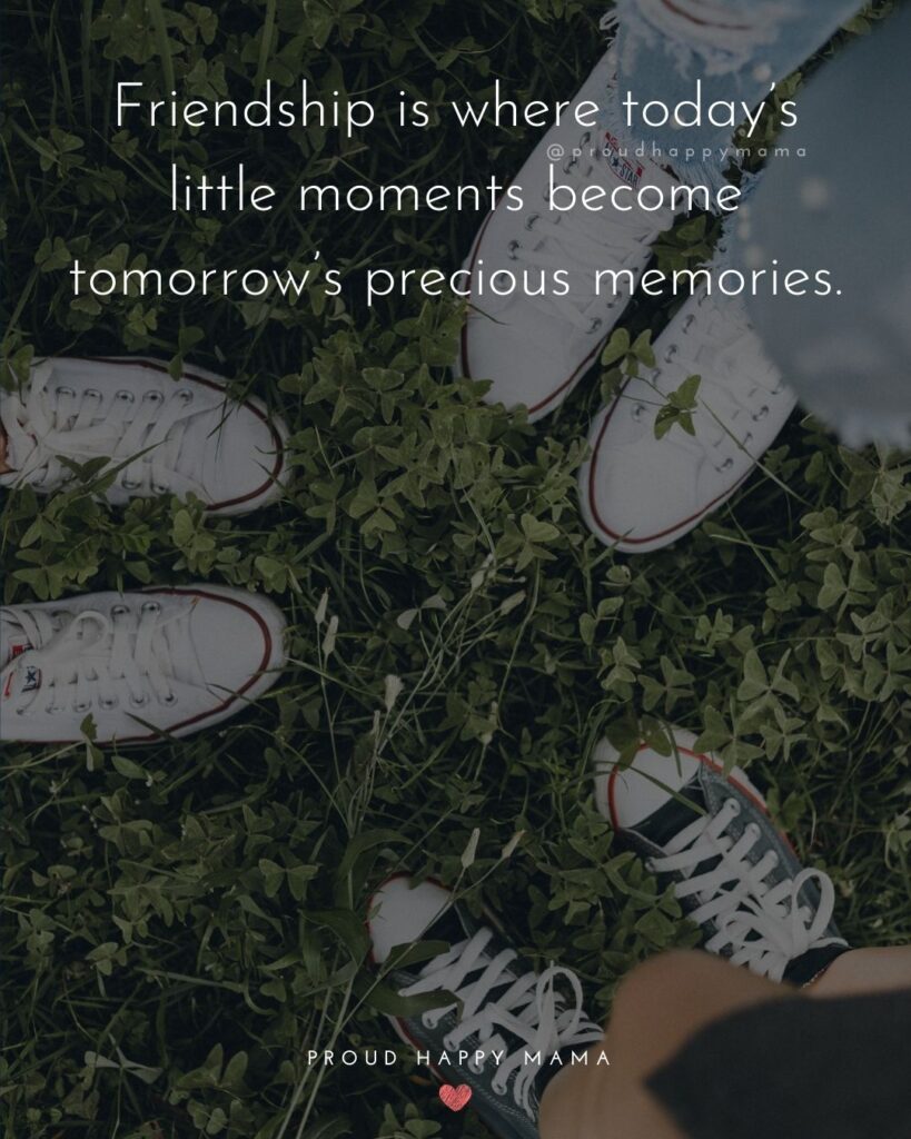 Friendship Quotes - Friendship is where today’s little moments become tomorrow’s precious memories.’