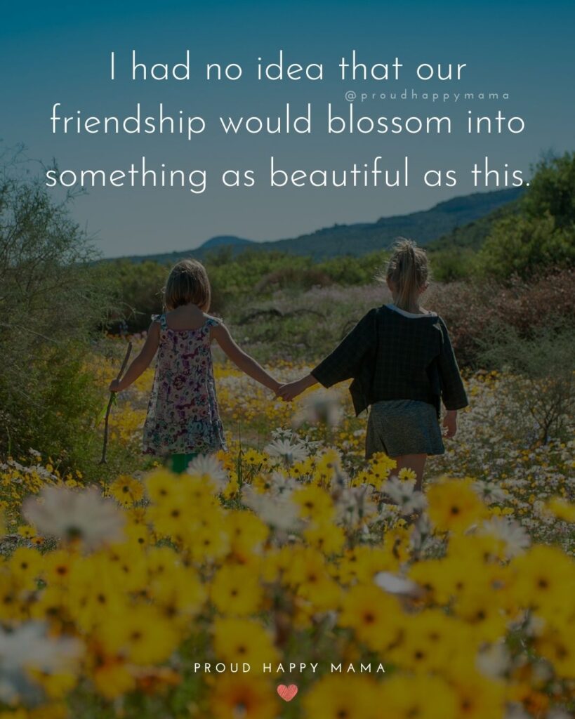 Friendship Quotes - I had no idea that our friendship would blossom into something as beautiful as this.’
