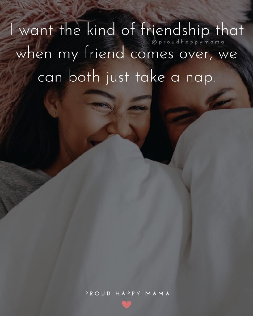 Friendship Quotes - I want the kind of friendship that when my friend comes over, we can both just take a nap.’