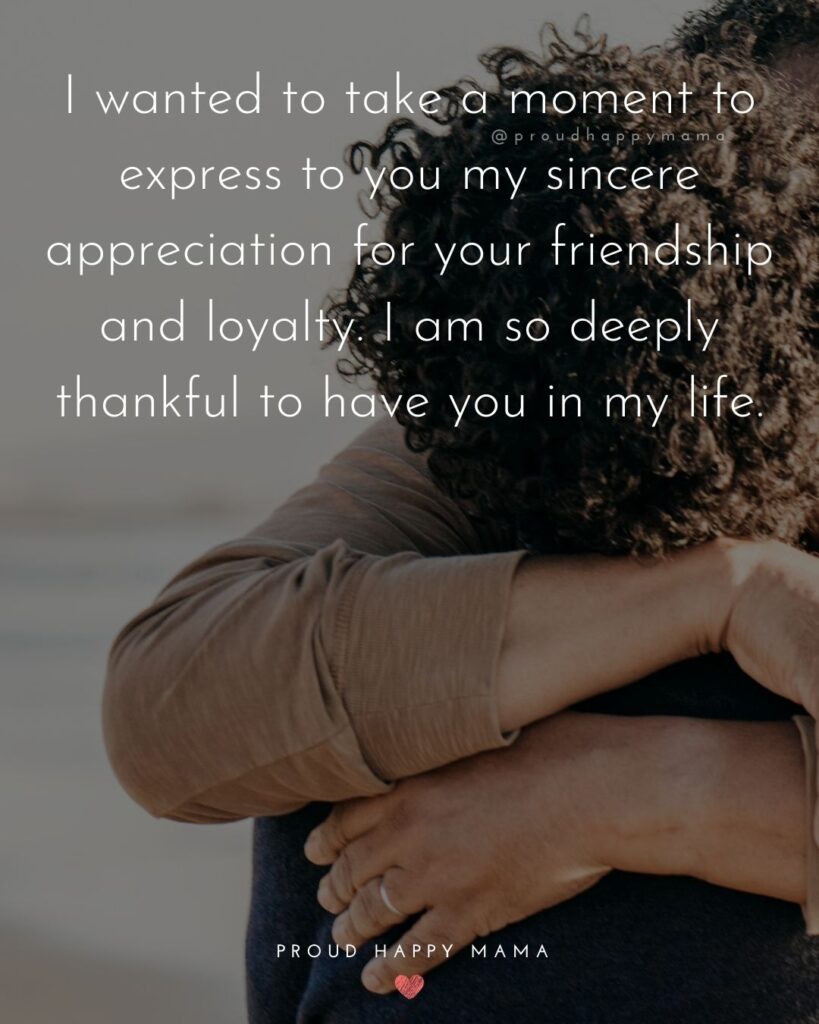 Friendship Quotes - I wanted to take a moment to express to you my sincere appreciation for your friendship and loyalty. I am so