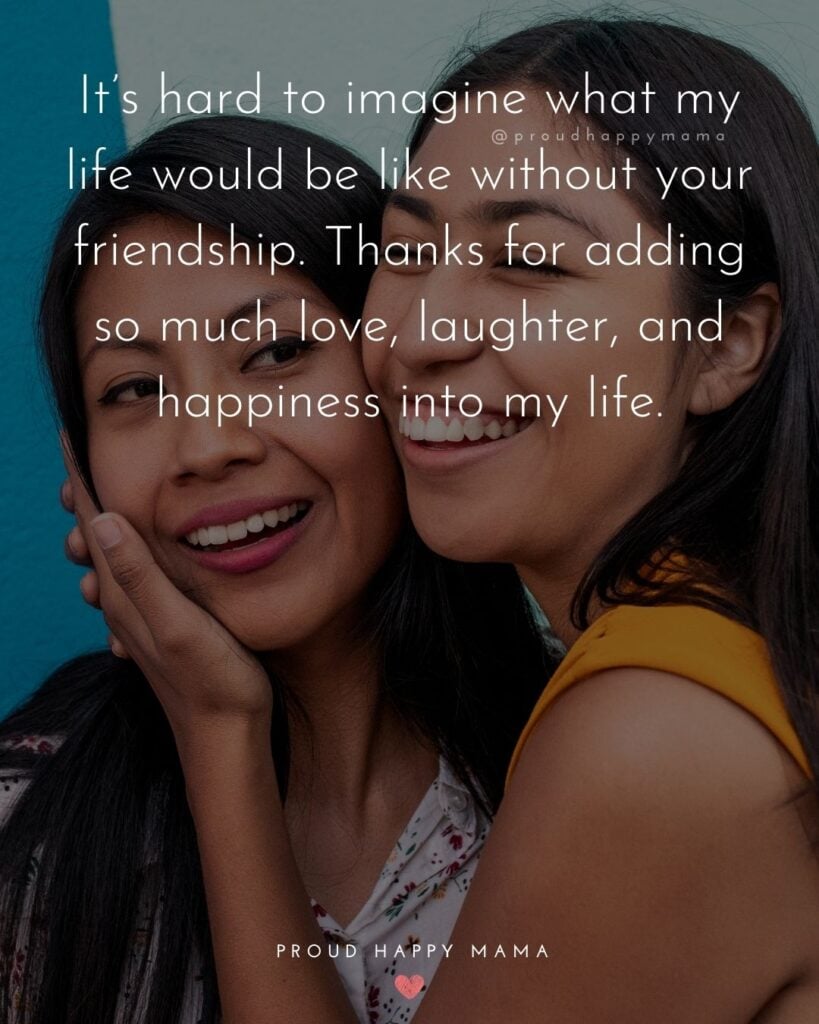 Friendship Quotes - It’s hard to imagine what my life would be like without your friendship. Thanks for adding so much love,