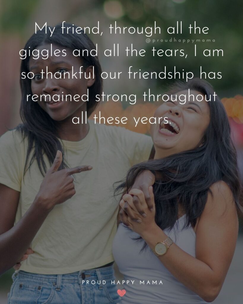 Friendship Quotes - My friend, through all the giggles and all the tears, I am so thankful our friendship has remained strong