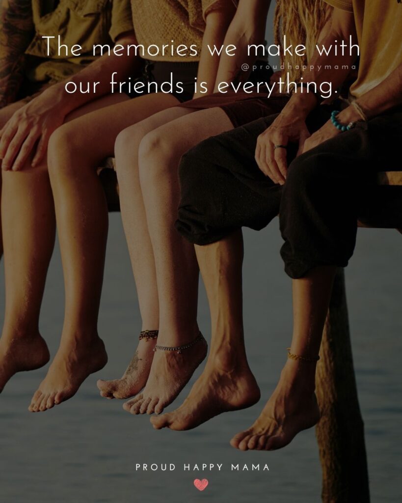 Friendship Quotes - The memories we make with our friends is everything.’
