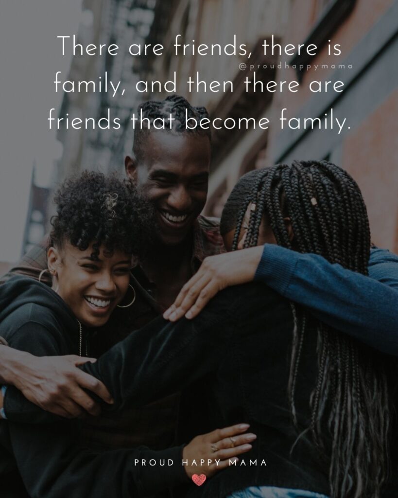 Friendship Quotes - There are friends, there is family, and then there are friends that become family.’