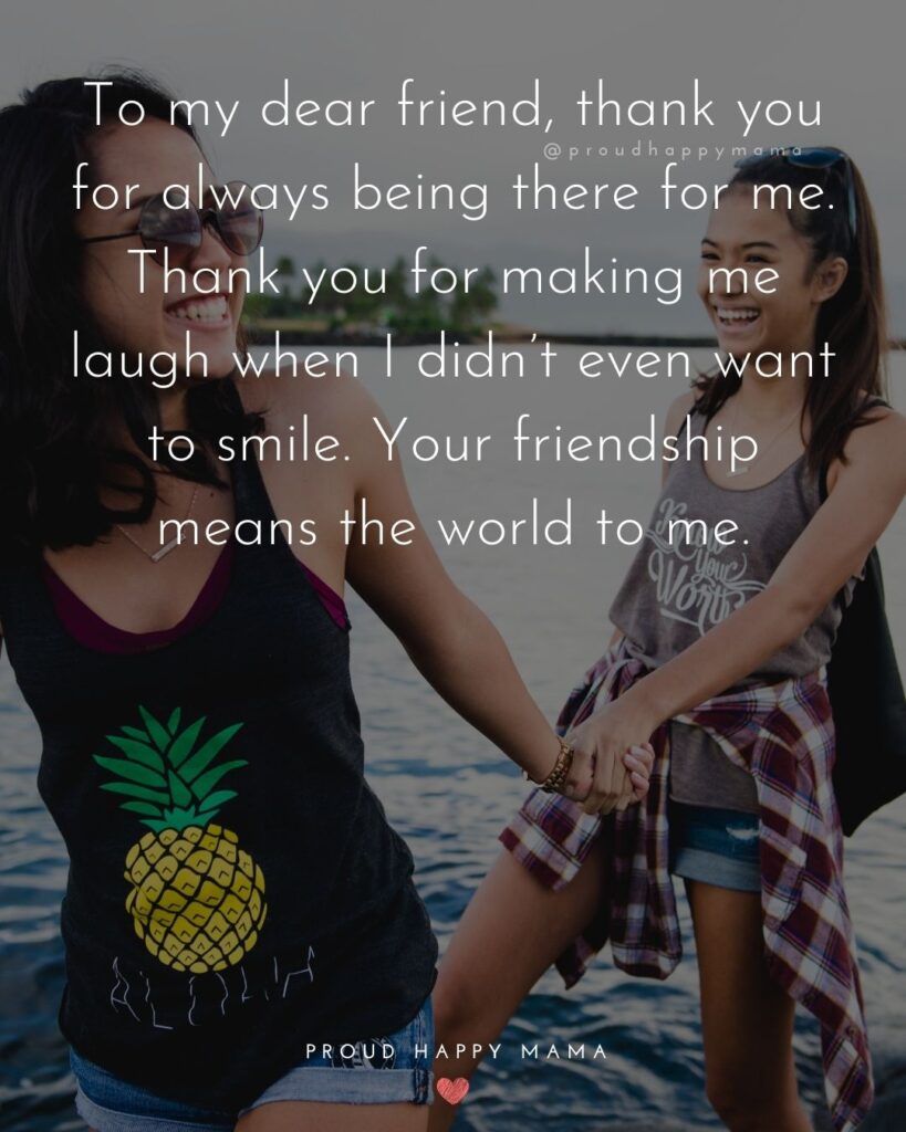 Friendship Quotes - To my dear friend, thank you for always being there for me. Thank you for making me laugh when I didn’t even