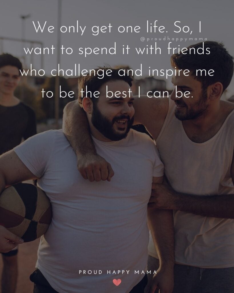 Friendship Quotes - We only get one life. So, I want to spend it with friends who challenge and inspire me to be the best I can