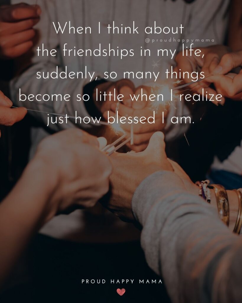 Friendship Quotes - When I think about the friendships in my life, suddenly, so many things become so little when I realize just how