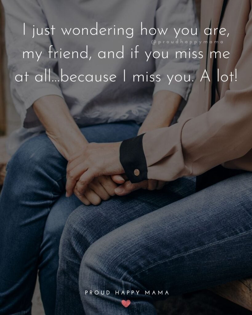 Missing Friends Quotes - I just wondering how you are, my friend, and if you miss me at all…because I miss you. A lot!’