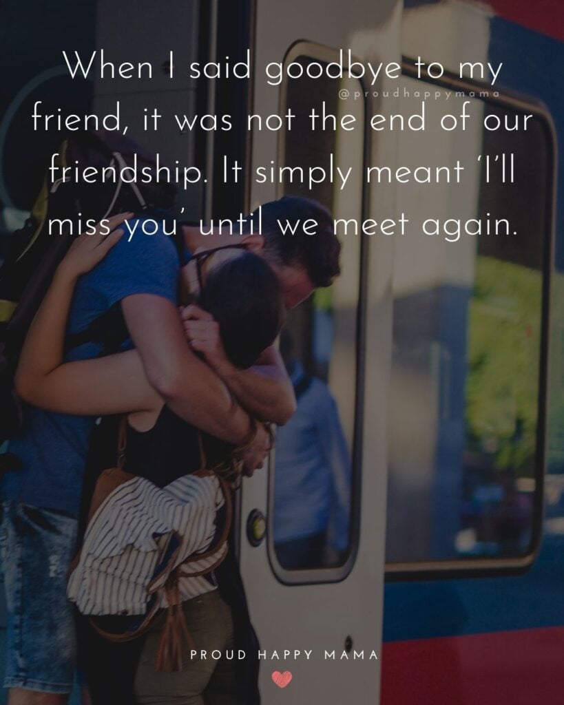 Missing Friends Quotes - When I said goodbye to my friend, it was not the end of our friendship. It simply meant ‘I’ll miss you’